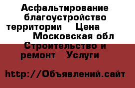 Асфальтирование благоустройство территории  › Цена ­ 500-1200 - Московская обл. Строительство и ремонт » Услуги   